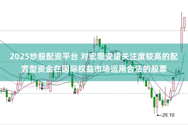 2025炒股配资平台 对宏观变量关注度较高的配置型资金在国际权益市场运用合法的股票