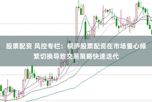 股票配资 风控专栏：桐庐股票配资在市场重心频繁切换导致交易策略快速迭代