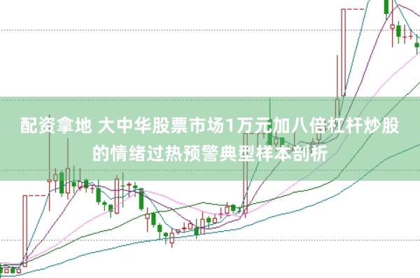 配资拿地 大中华股票市场1万元加八倍杠杆炒股的情绪过热预警典型样本剖析
