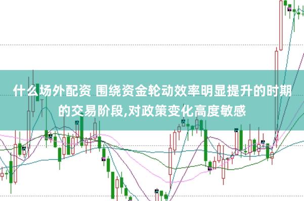 什么场外配资 围绕资金轮动效率明显提升的时期的交易阶段,对政策变化高度敏感