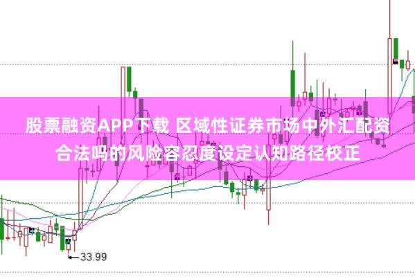股票融资APP下载 区域性证券市场中外汇配资合法吗的风险容忍度设定认知路径校正