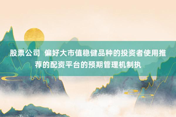股票公司  偏好大市值稳健品种的投资者使用推荐的配资平台的预期管理机制执