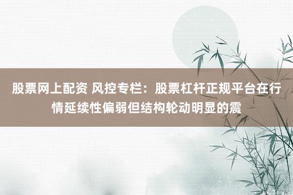 股票网上配资 风控专栏：股票杠杆正规平台在行情延续性偏弱但结构轮动明显的震
