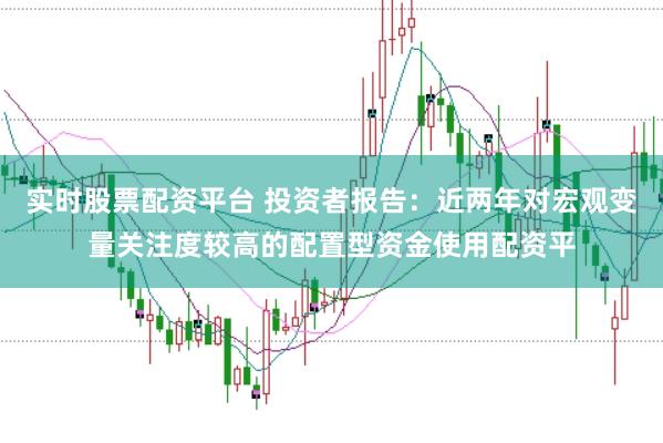 实时股票配资平台 投资者报告：近两年对宏观变量关注度较高的配置型资金使用配资平