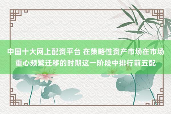 中国十大网上配资平台 在策略性资产市场在市场重心频繁迁移的时期这一阶段中排行前五配