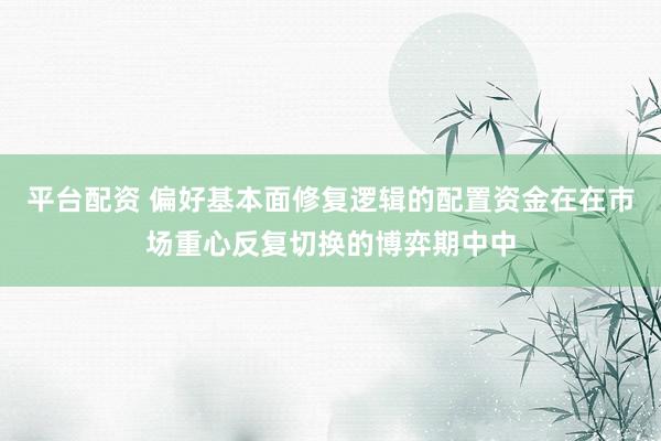 平台配资 偏好基本面修复逻辑的配置资金在在市场重心反复切换的博弈期中中