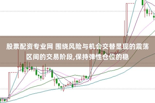股票配资专业网 围绕风险与机会交替显现的震荡区间的交易阶段,保持弹性仓位的稳