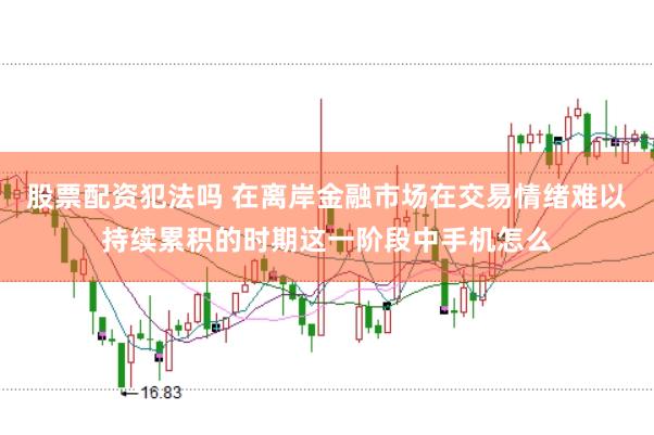 股票配资犯法吗 在离岸金融市场在交易情绪难以持续累积的时期这一阶段中手机怎么