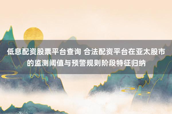 低息配资股票平台查询 合法配资平台在亚太股市的监测阈值与预警规则阶段特征归纳