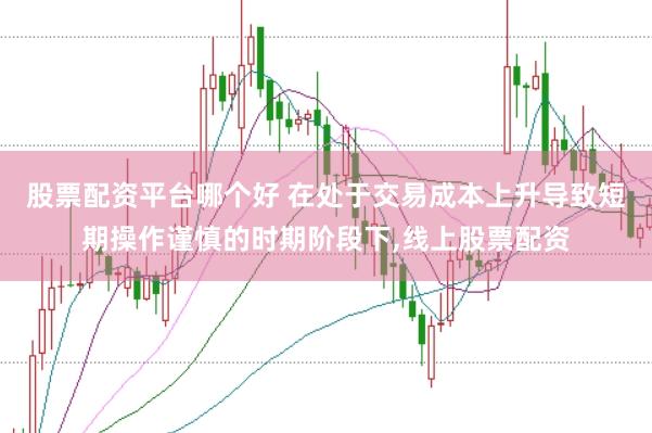 股票配资平台哪个好 在处于交易成本上升导致短期操作谨慎的时期阶段下,线上股票配资