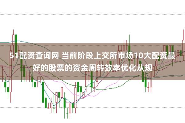 51配资查询网 当前阶段上交所市场10大配资最好的股票的资金周转效率优化从规