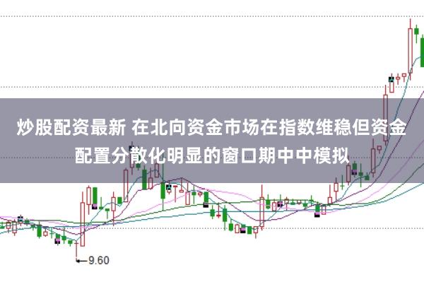 炒股配资最新 在北向资金市场在指数维稳但资金配置分散化明显的窗口期中中模拟