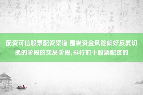 配资可信股票配资渠道 围绕资金风险偏好反复切换的阶段的交易阶段,排行前十股票配资的