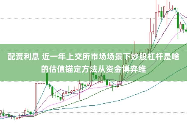 配资利息 近一年上交所市场场景下炒股杠杆是啥的估值锚定方法从资金博弈维