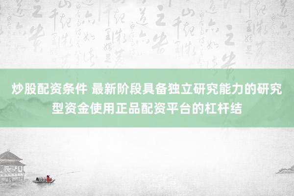 炒股配资条件 最新阶段具备独立研究能力的研究型资金使用正品配资平台的杠杆结
