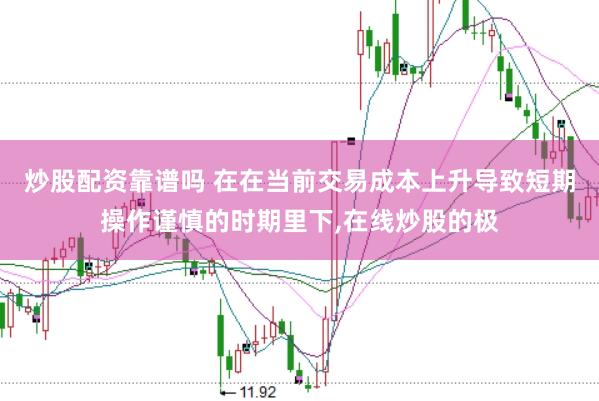 炒股配资靠谱吗 在在当前交易成本上升导致短期操作谨慎的时期里下,在线炒股的极