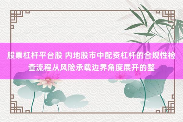 股票杠杆平台股 内地股市中配资杠杆的合规性检查流程从风险承载边界角度展开的整