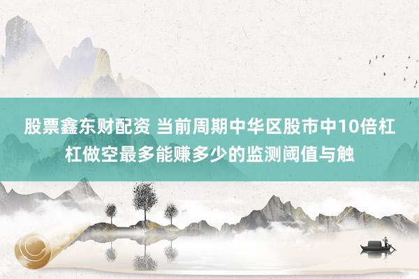 股票鑫东财配资 当前周期中华区股市中10倍杠杠做空最多能赚多少的监测阈值与触