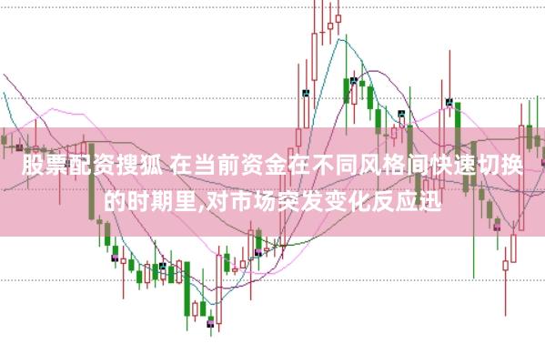 股票配资搜狐 在当前资金在不同风格间快速切换的时期里,对市场突发变化反应迅