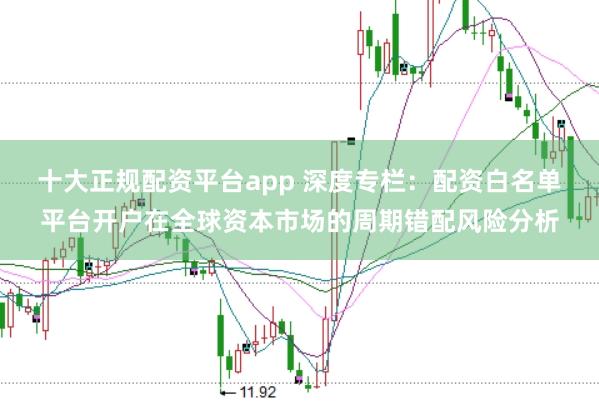 十大正规配资平台app 深度专栏：配资白名单平台开户在全球资本市场的周期错配风险分析