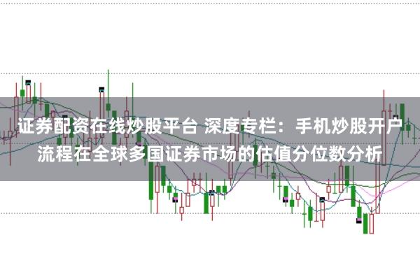 证券配资在线炒股平台 深度专栏：手机炒股开户流程在全球多国证券市场的估值分位数分析