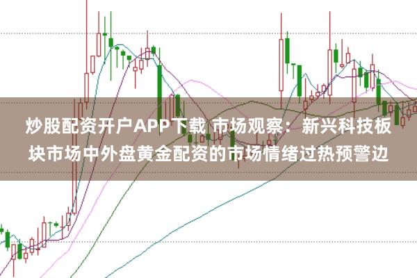 炒股配资开户APP下载 市场观察：新兴科技板块市场中外盘黄金配资的市场情绪过热预警边