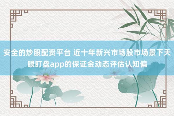 安全的炒股配资平台 近十年新兴市场股市场景下天眼盯盘app的保证金动态评估认知偏