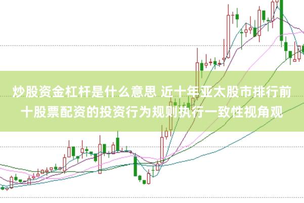 炒股资金杠杆是什么意思 近十年亚太股市排行前十股票配资的投资行为规则执行一致性视角观