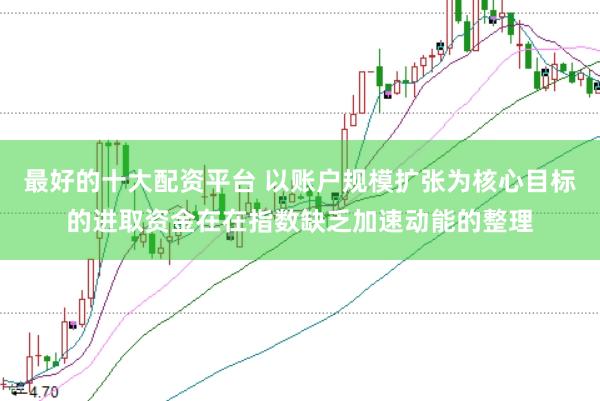 最好的十大配资平台 以账户规模扩张为核心目标的进取资金在在指数缺乏加速动能的整理
