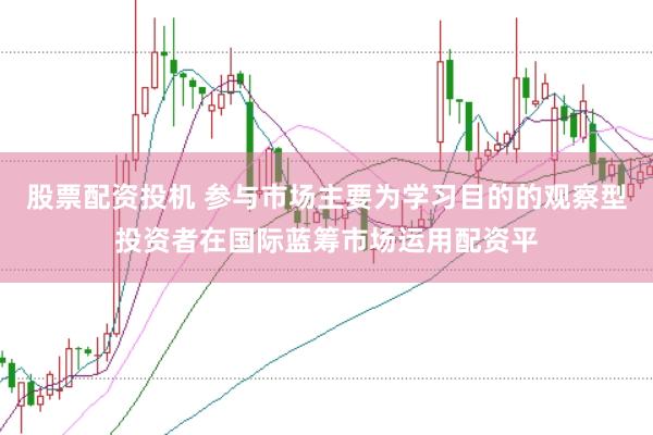 股票配资投机 参与市场主要为学习目的的观察型投资者在国际蓝筹市场运用配资平