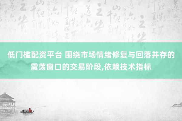 低门槛配资平台 围绕市场情绪修复与回落并存的震荡窗口的交易阶段,依赖技术指标