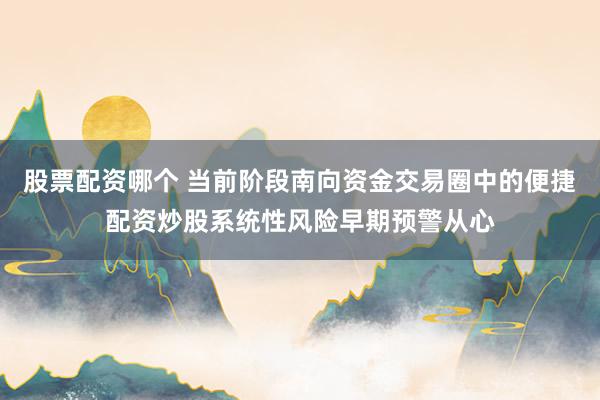 股票配资哪个 当前阶段南向资金交易圈中的便捷配资炒股系统性风险早期预警从心