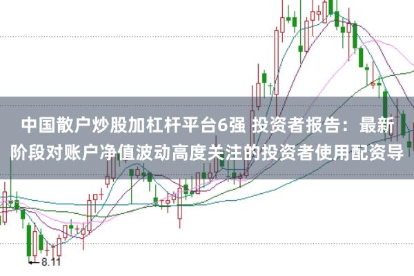 中国散户炒股加杠杆平台6强 投资者报告：最新阶段对账户净值波动高度关注的投资者使用配资导