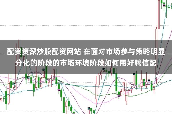 配资资深炒股配资网站 在面对市场参与策略明显分化的阶段的市场环境阶段如何用好腾信配