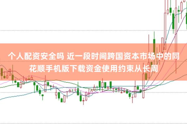 个人配资安全吗 近一段时间跨国资本市场中的同花顺手机版下载资金使用约束从长周