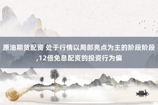 原油期货配资 处于行情以局部亮点为主的阶段阶段,12倍免息配资的投资行为偏
