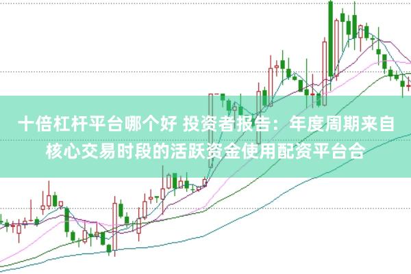 十倍杠杆平台哪个好 投资者报告：年度周期来自核心交易时段的活跃资金使用配资平台合