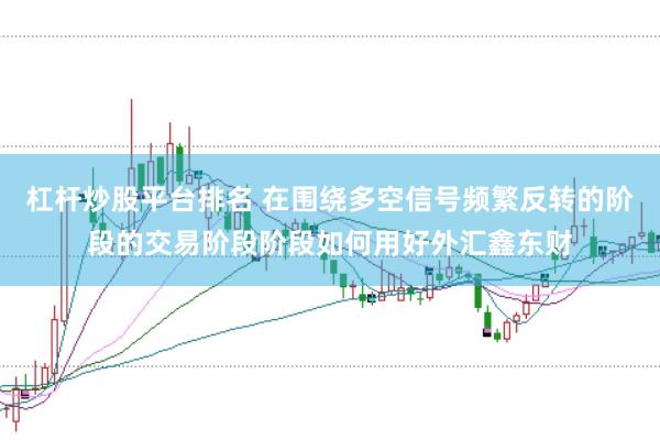 杠杆炒股平台排名 在围绕多空信号频繁反转的阶段的交易阶段阶段如何用好外汇鑫东财