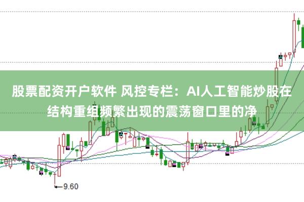 股票配资开户软件 风控专栏：AI人工智能炒股在结构重组频繁出现的震荡窗口里的净