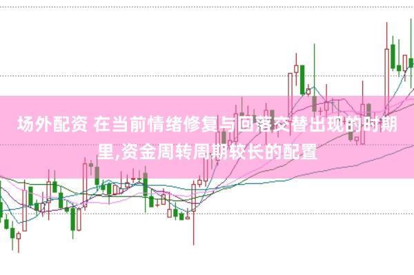场外配资 在当前情绪修复与回落交替出现的时期里,资金周转周期较长的配置