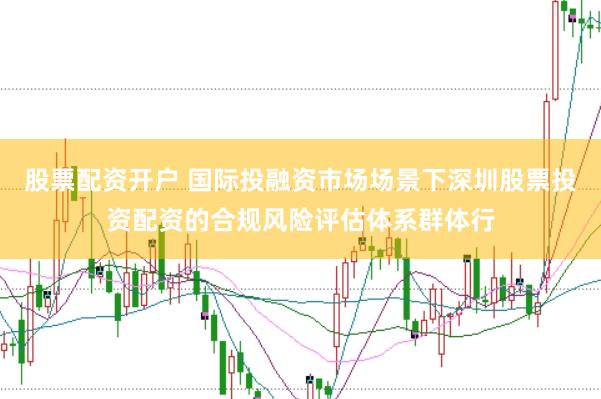 股票配资开户 国际投融资市场场景下深圳股票投资配资的合规风险评估体系群体行