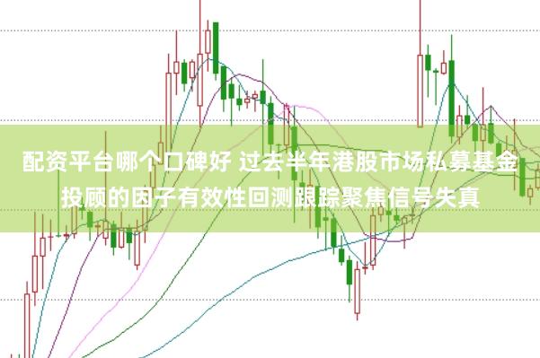 配资平台哪个口碑好 过去半年港股市场私募基金投顾的因子有效性回测跟踪聚焦信号失真