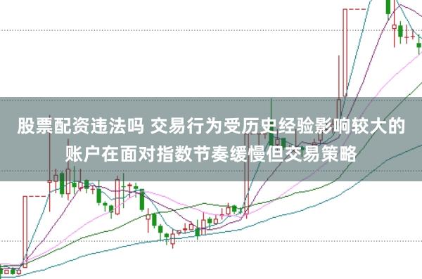 股票配资违法吗 交易行为受历史经验影响较大的账户在面对指数节奏缓慢但交易策略