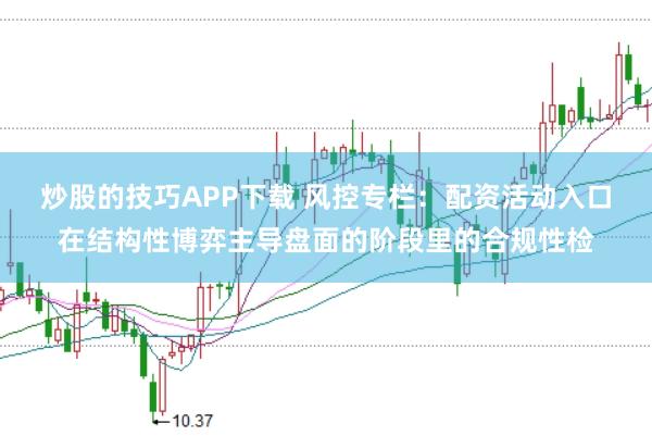 炒股的技巧APP下载 风控专栏：配资活动入口在结构性博弈主导盘面的阶段里的合规性检