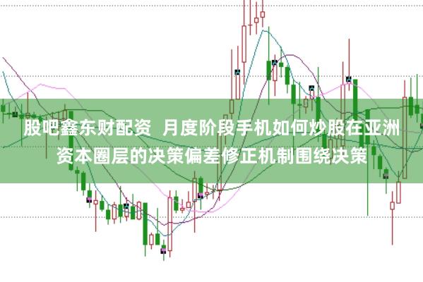 股吧鑫东财配资  月度阶段手机如何炒股在亚洲资本圈层的决策偏差修正机制围绕决策