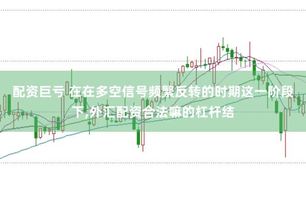 配资巨亏 在在多空信号频繁反转的时期这一阶段下,外汇配资合法嘛的杠杆结