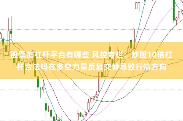 股票加杠杆平台有哪些 风控专栏：炒股10倍杠杆合法吗在多空力量反复交替导致行情方向