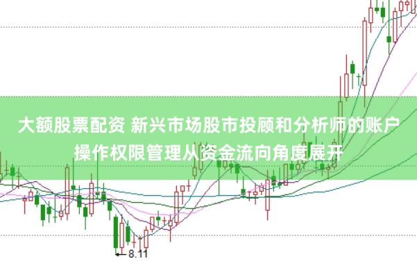 大额股票配资 新兴市场股市投顾和分析师的账户操作权限管理从资金流向角度展开