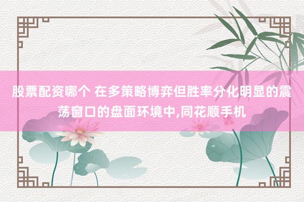 股票配资哪个 在多策略博弈但胜率分化明显的震荡窗口的盘面环境中,同花顺手机