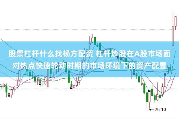 股票杠杆什么找杨方配资 杠杆炒股在A股市场面对热点快速轮动时期的市场环境下的资产配置